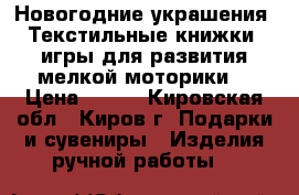 Новогодние украшения, Текстильные книжки, игры для развития мелкой моторики. › Цена ­ 300 - Кировская обл., Киров г. Подарки и сувениры » Изделия ручной работы   